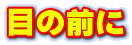 目の前に