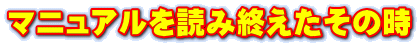 マニュアルを読み終えたその時
