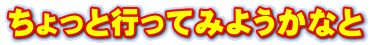 ちょっと行ってみようかなと