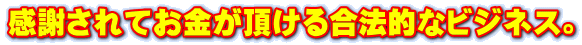 感謝されてお金が頂ける合法的なビジネス。