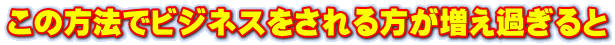 この方法でビジネスをされる方が増え過ぎると