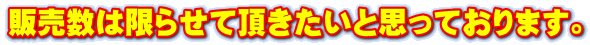 販売数は限らせて頂きたいと思っております。