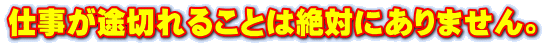 仕事が途切れることは絶対にありません。