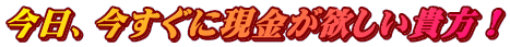 今日、今すぐに現金が欲しい貴方！