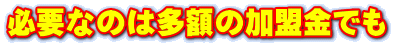 必要なのは多額の加盟金でも