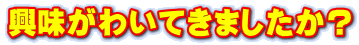 興味がわいてきましたか？