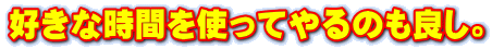 好きな時間を使ってやるのも良し。