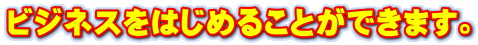 ビジネスをはじめることができます。